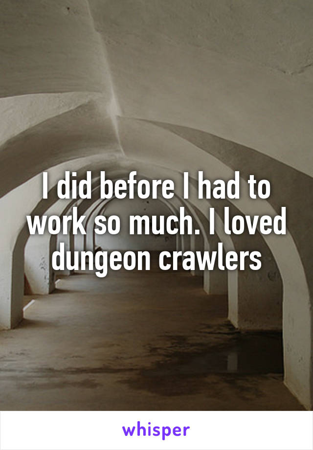I did before I had to work so much. I loved dungeon crawlers