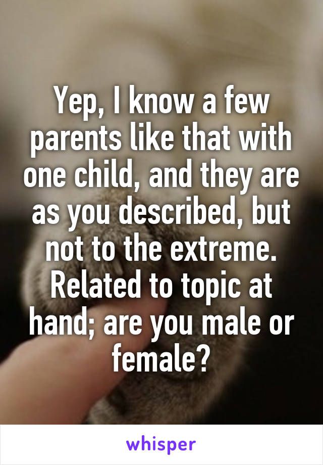 Yep, I know a few parents like that with one child, and they are as you described, but not to the extreme. Related to topic at hand; are you male or female?