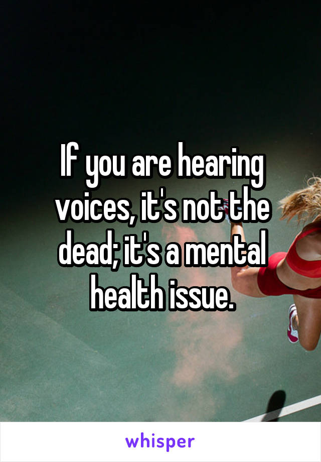 If you are hearing voices, it's not the dead; it's a mental health issue.