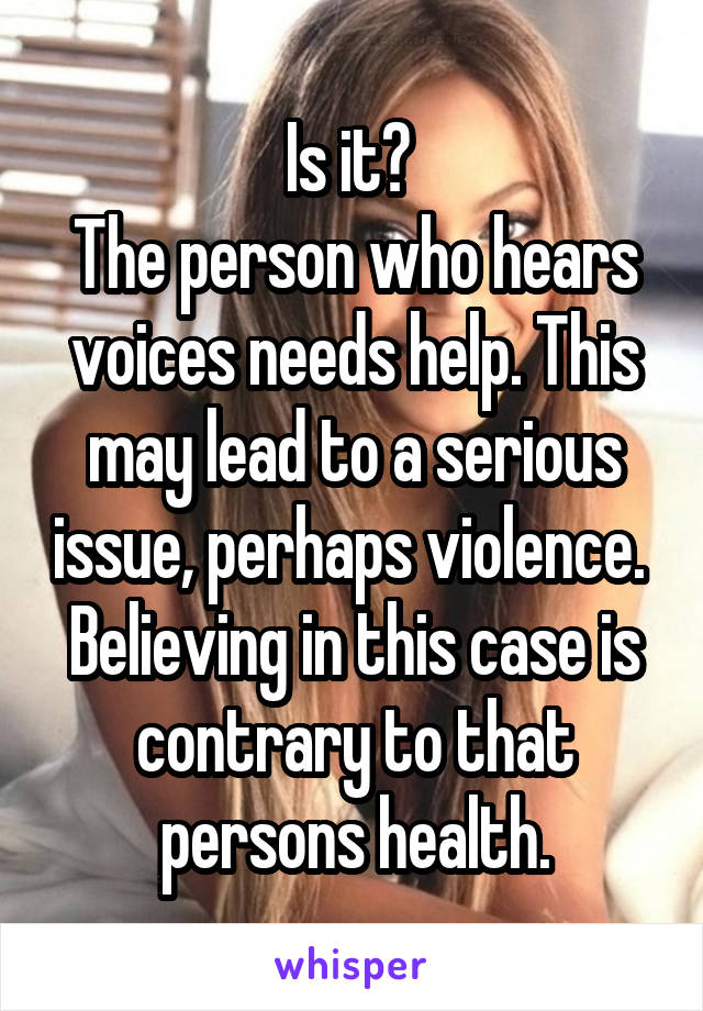 Is it? 
The person who hears voices needs help. This may lead to a serious issue, perhaps violence. 
Believing in this case is contrary to that persons health.