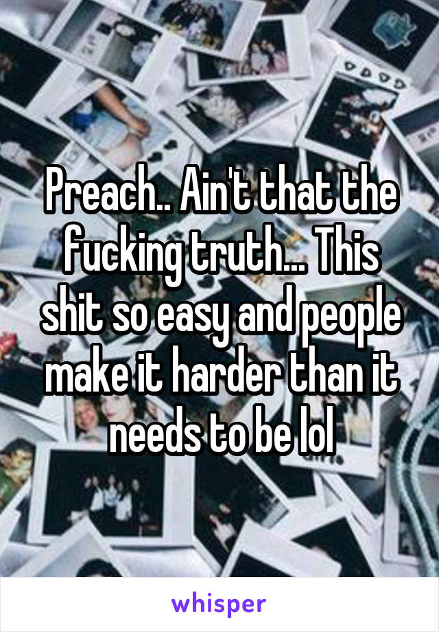 Preach.. Ain't that the fucking truth... This shit so easy and people make it harder than it needs to be lol