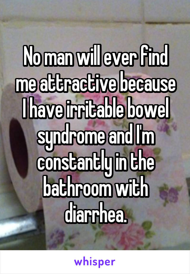 No man will ever find me attractive because I have irritable bowel syndrome and I'm constantly in the bathroom with diarrhea.