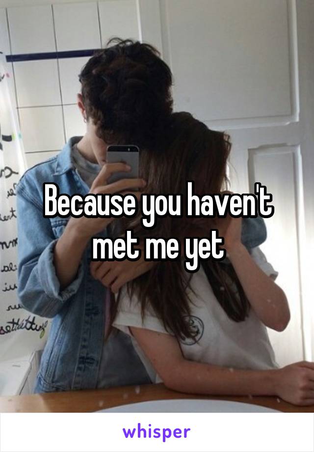 Because you haven't met me yet