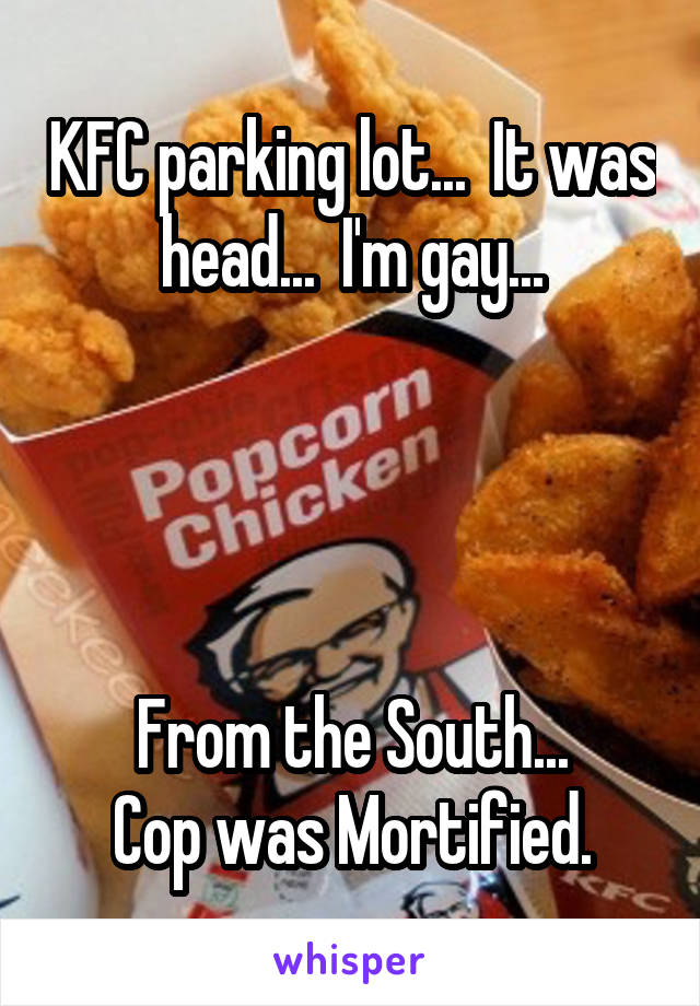 KFC parking lot...  It was head...  I'm gay...




From the South...
Cop was Mortified.