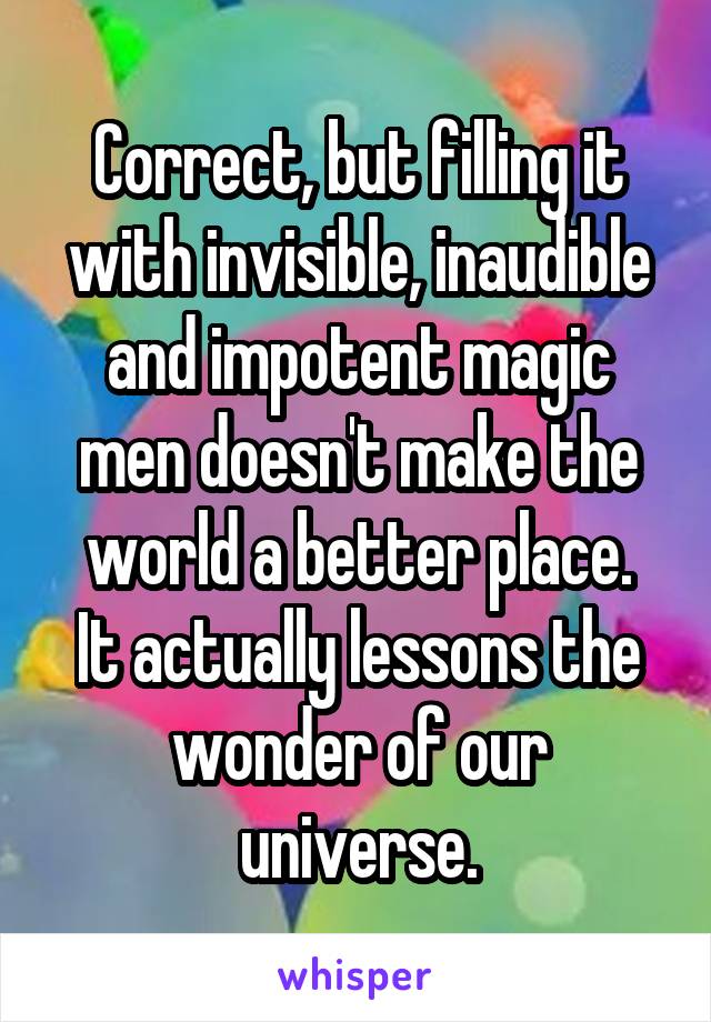 Correct, but filling it with invisible, inaudible and impotent magic men doesn't make the world a better place.
It actually lessons the wonder of our universe.