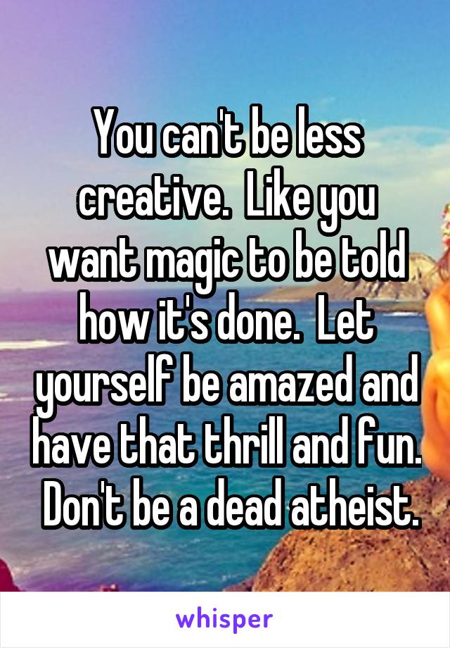 You can't be less creative.  Like you want magic to be told how it's done.  Let yourself be amazed and have that thrill and fun.  Don't be a dead atheist.