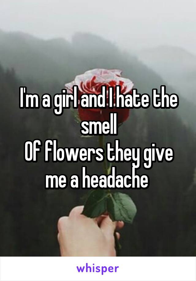 I'm a girl and I hate the smell
Of flowers they give me a headache 