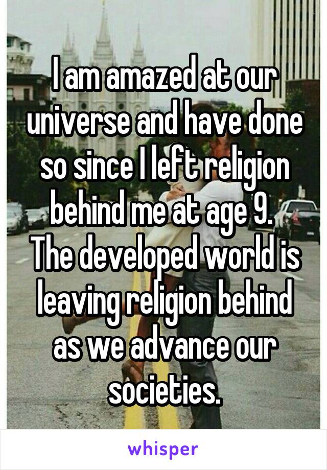 I am amazed at our universe and have done so since I left religion behind me at age 9. 
The developed world is leaving religion behind as we advance our societies.