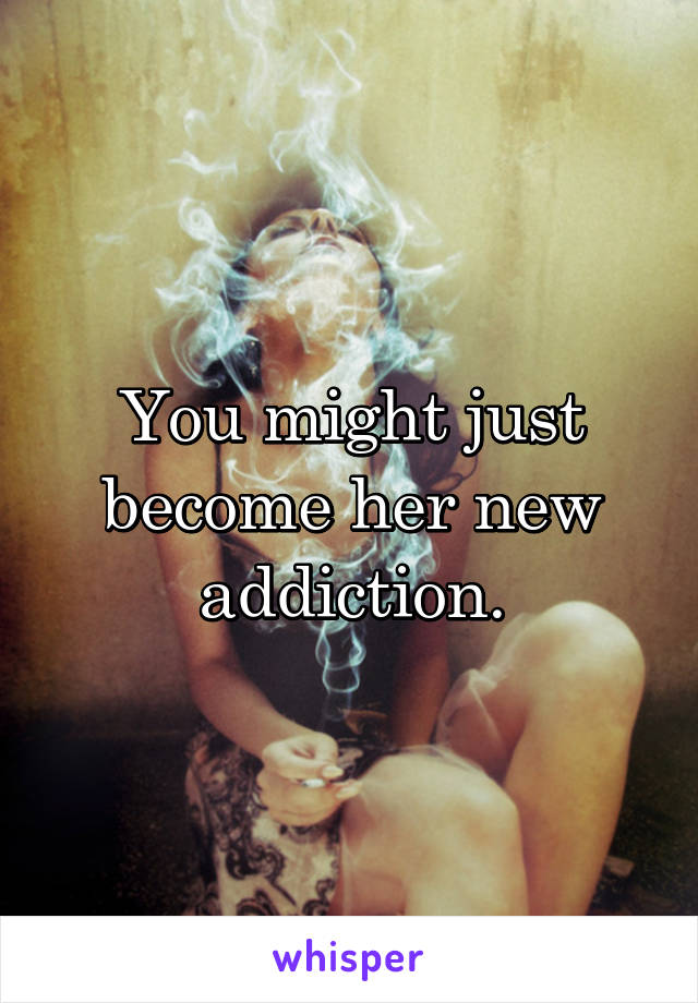 You might just become her new addiction.