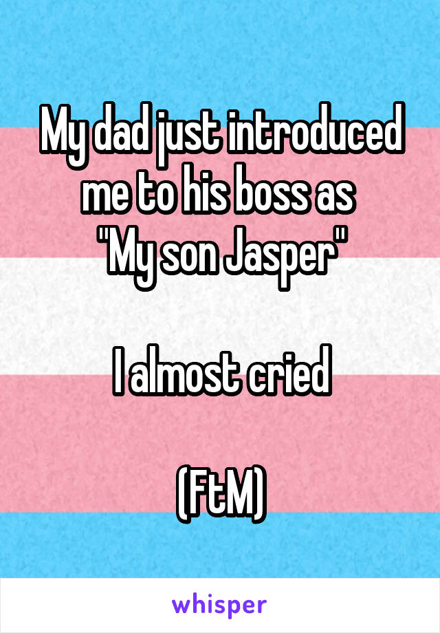 My dad just introduced me to his boss as 
"My son Jasper"

I almost cried

(FtM)