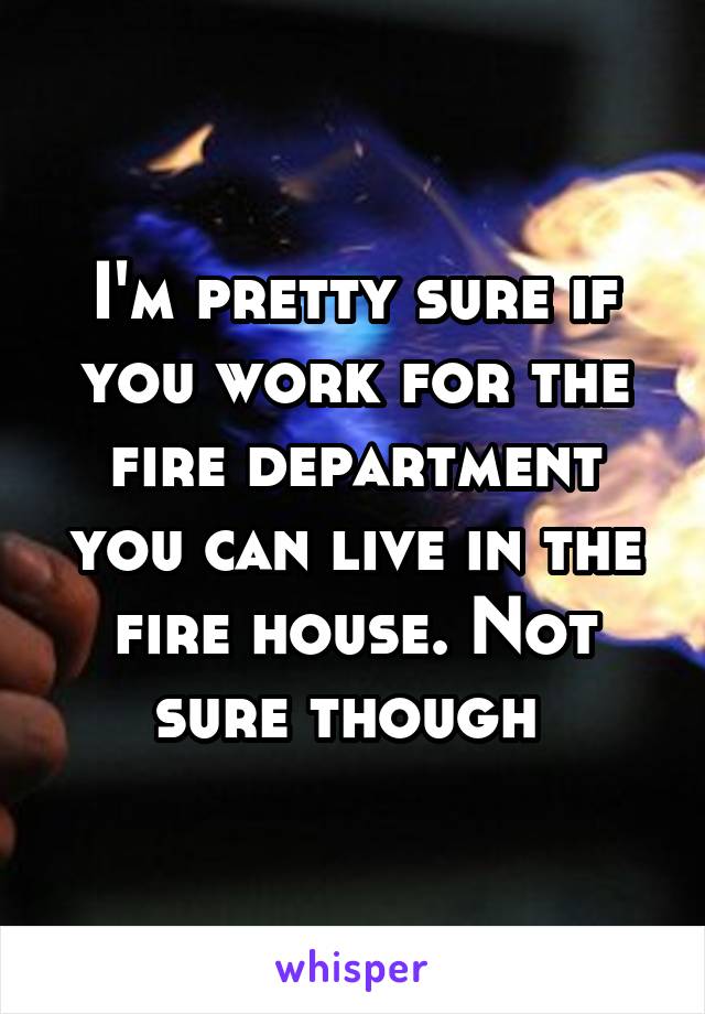I'm pretty sure if you work for the fire department you can live in the fire house. Not sure though 