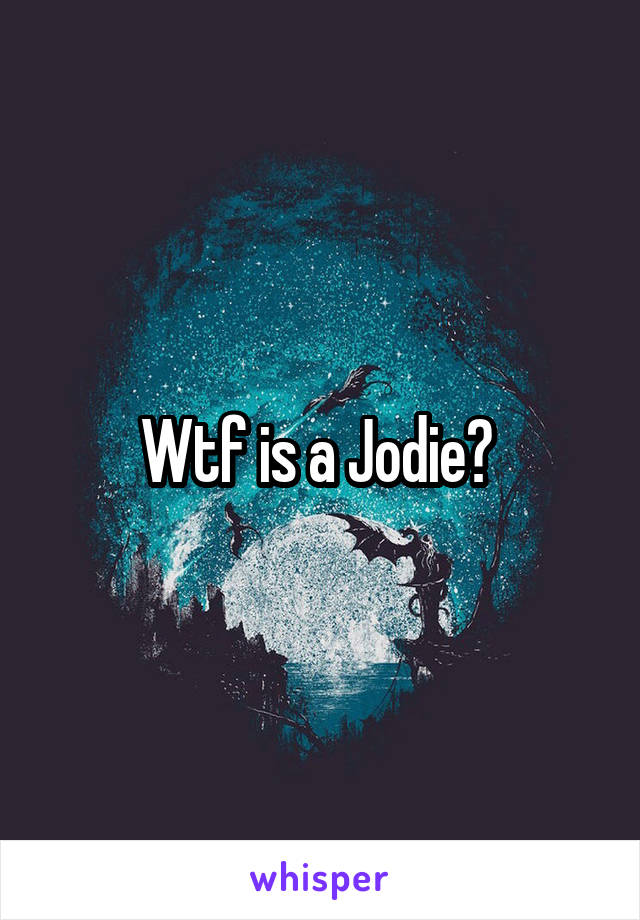 Wtf is a Jodie? 