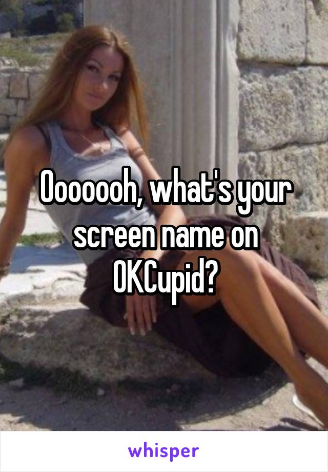 Ooooooh, what's your screen name on OKCupid?