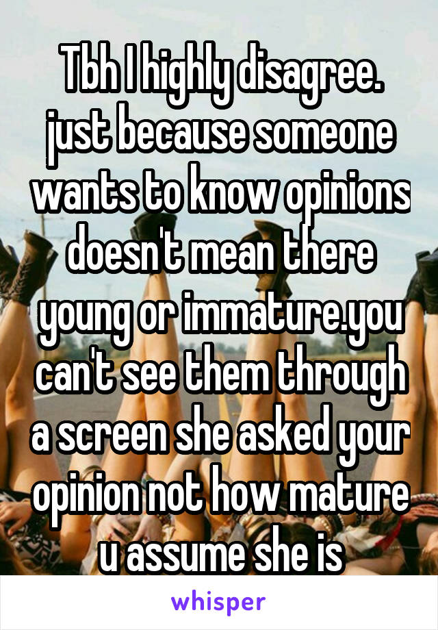 Tbh I highly disagree. just because someone wants to know opinions doesn't mean there young or immature.you can't see them through a screen she asked your opinion not how mature u assume she is