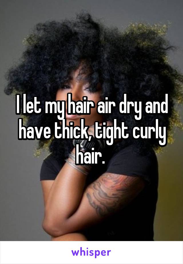 I let my hair air dry and have thick, tight curly hair. 