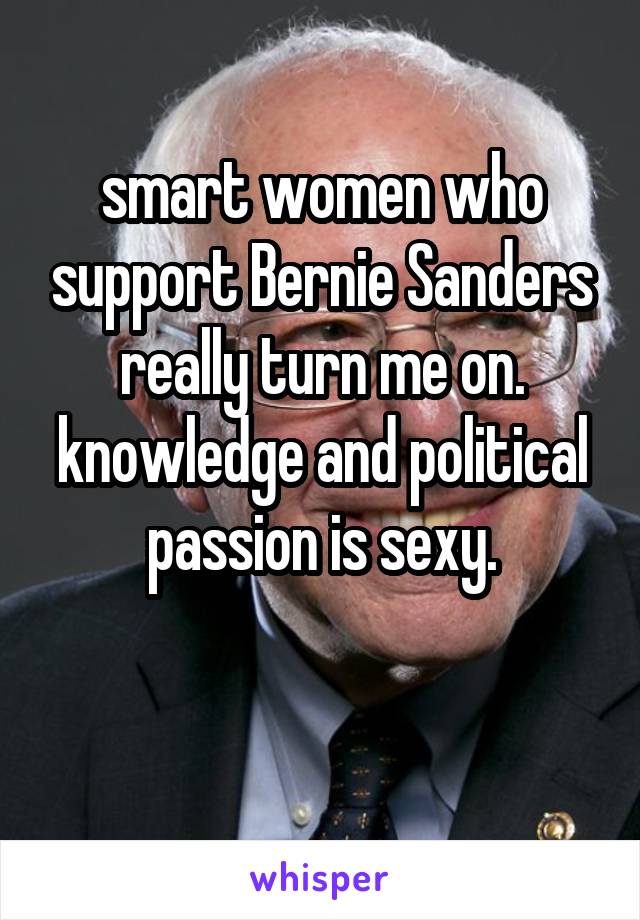 smart women who support Bernie Sanders really turn me on.
knowledge and political passion is sexy.

