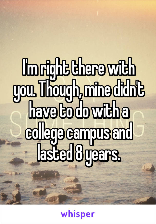 I'm right there with you. Though, mine didn't have to do with a college campus and lasted 8 years.