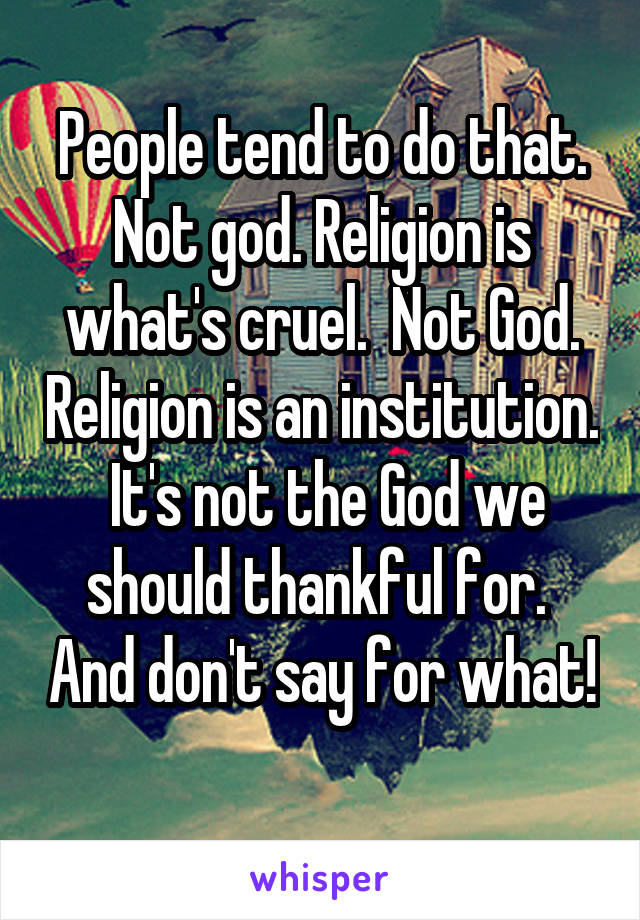 People tend to do that. Not god. Religion is what's cruel.  Not God. Religion is an institution.  It's not the God we should thankful for.  And don't say for what! 