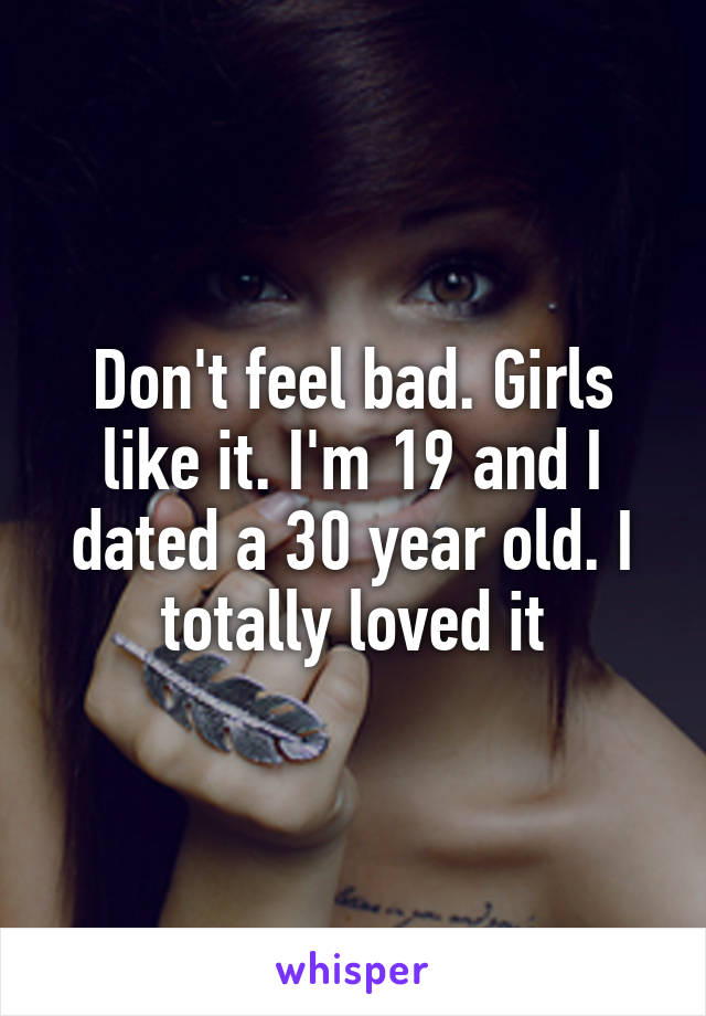 Don't feel bad. Girls like it. I'm 19 and I dated a 30 year old. I totally loved it