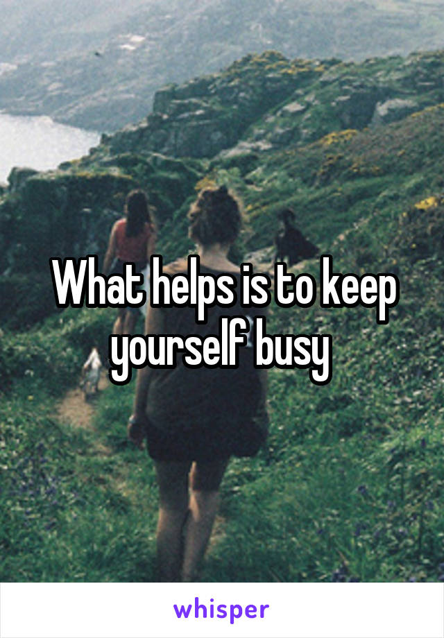 What helps is to keep yourself busy 