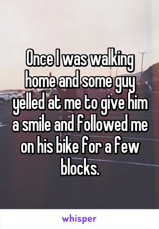 Once I was walking home and some guy yelled at me to give him a smile and followed me on his bike for a few blocks.