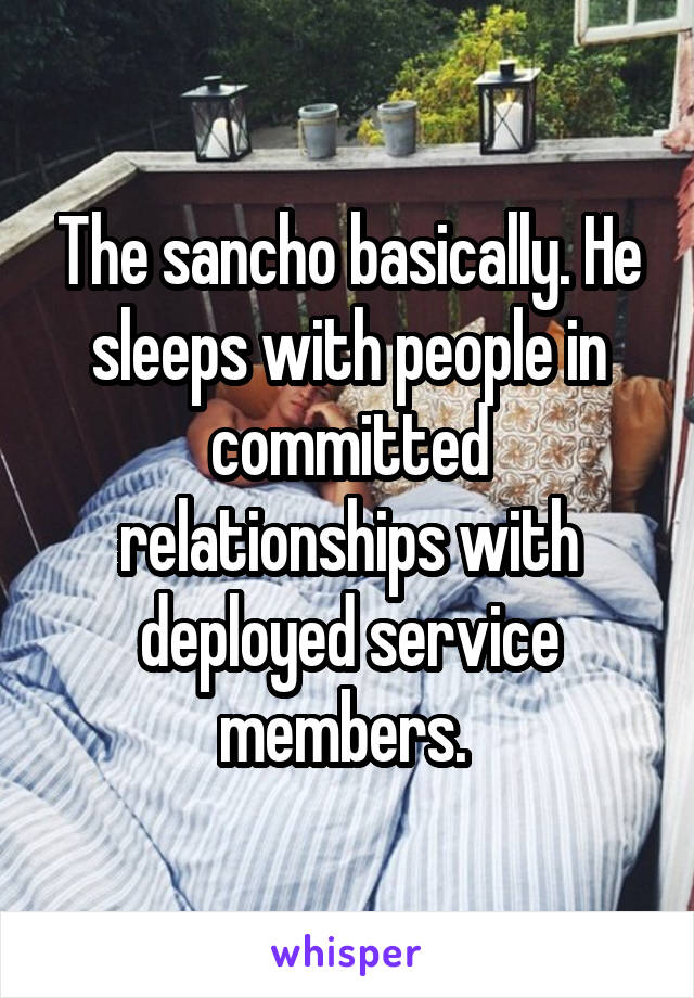 The sancho basically. He sleeps with people in committed relationships with deployed service members. 