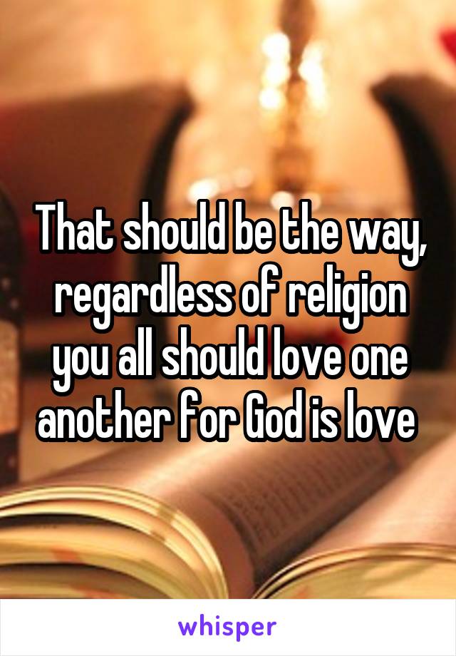 That should be the way, regardless of religion you all should love one another for God is love 