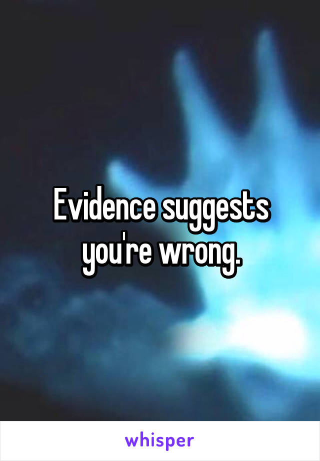 Evidence suggests you're wrong.