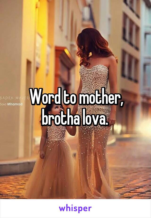 Word to mother, brotha lova. 