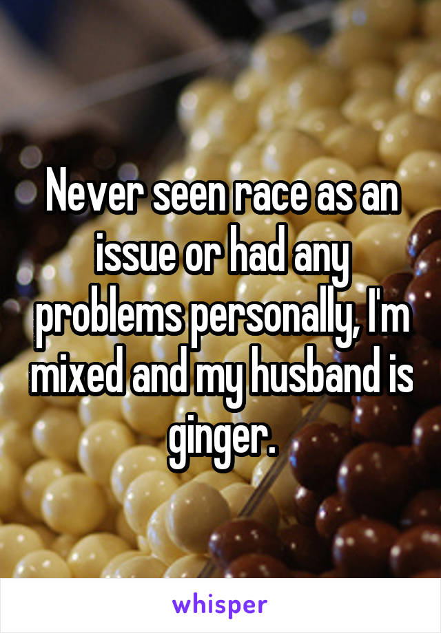 Never seen race as an issue or had any problems personally, I'm mixed and my husband is ginger.