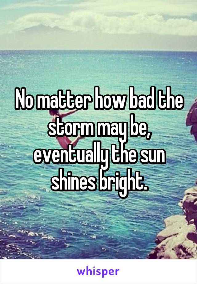 No matter how bad the storm may be, eventually the sun shines bright.