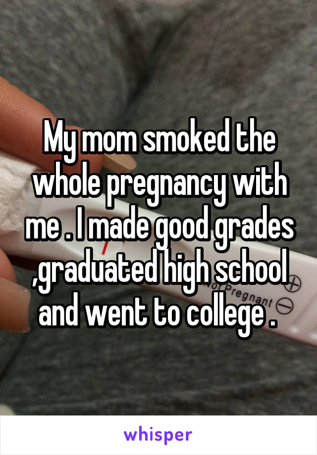 My mom smoked the whole pregnancy with me . I made good grades ,graduated high school and went to college . 
