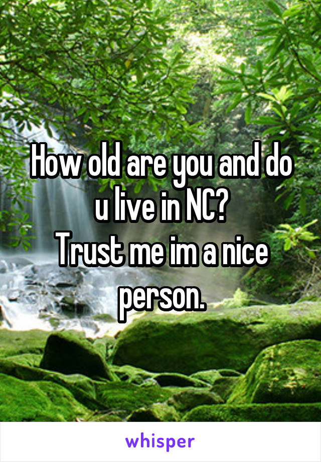 How old are you and do u live in NC?
Trust me im a nice person.