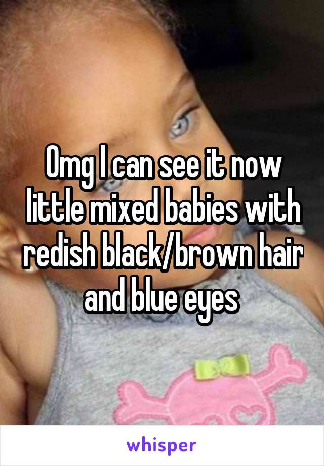 Omg I can see it now little mixed babies with redish black/brown hair and blue eyes 