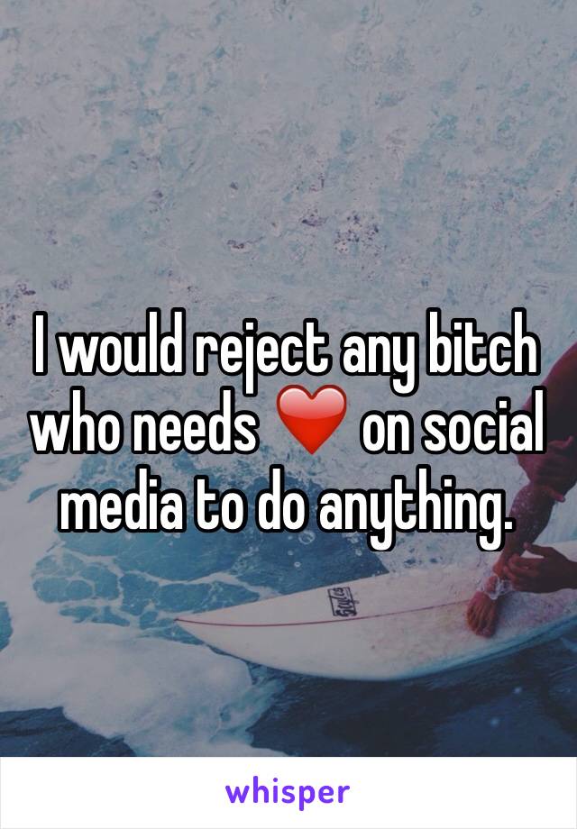 I would reject any bitch who needs ❤️ on social media to do anything. 