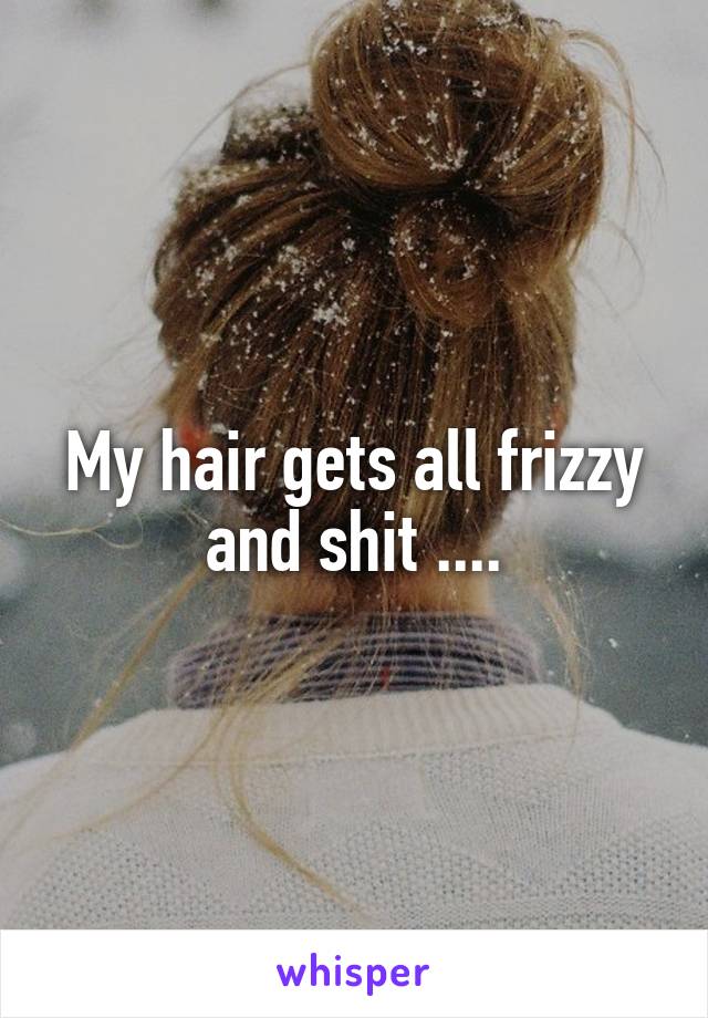 My hair gets all frizzy and shit ....