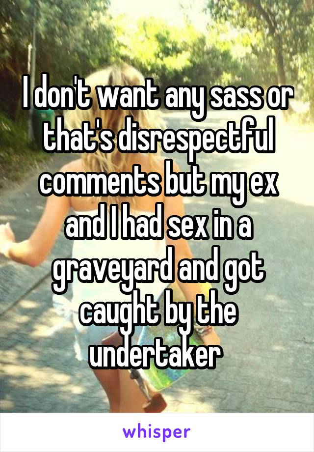 I don't want any sass or that's disrespectful comments but my ex and I had sex in a graveyard and got caught by the undertaker 