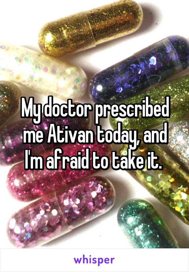 My doctor prescribed me Ativan today, and I'm afraid to take it. 