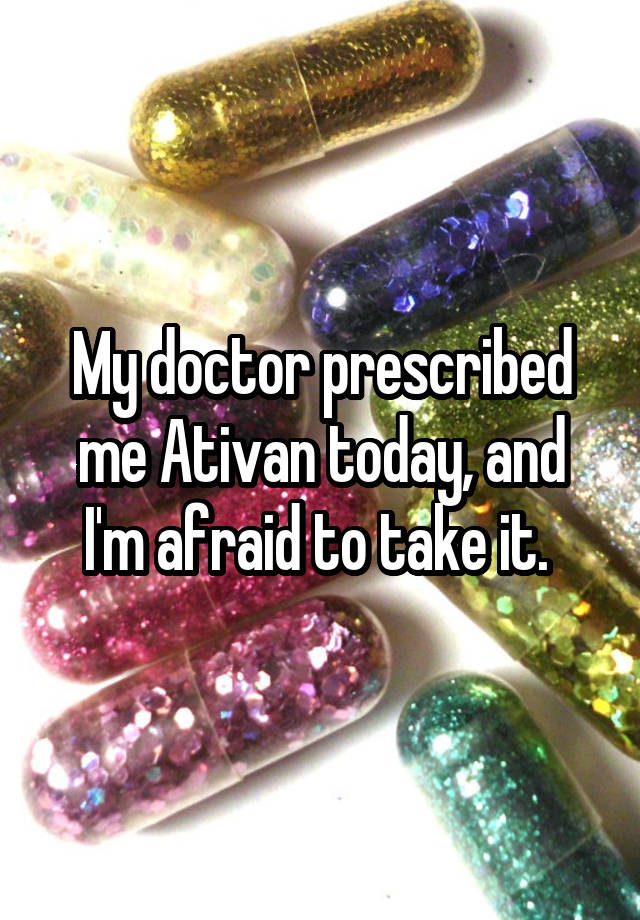 My doctor prescribed me Ativan today, and I'm afraid to take it. 