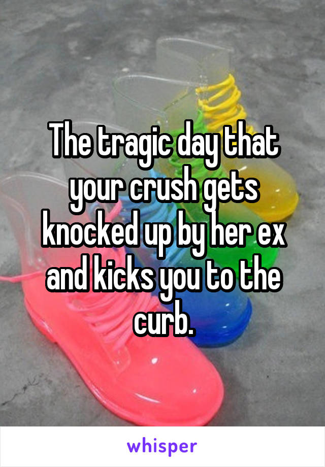 The tragic day that your crush gets knocked up by her ex and kicks you to the curb.