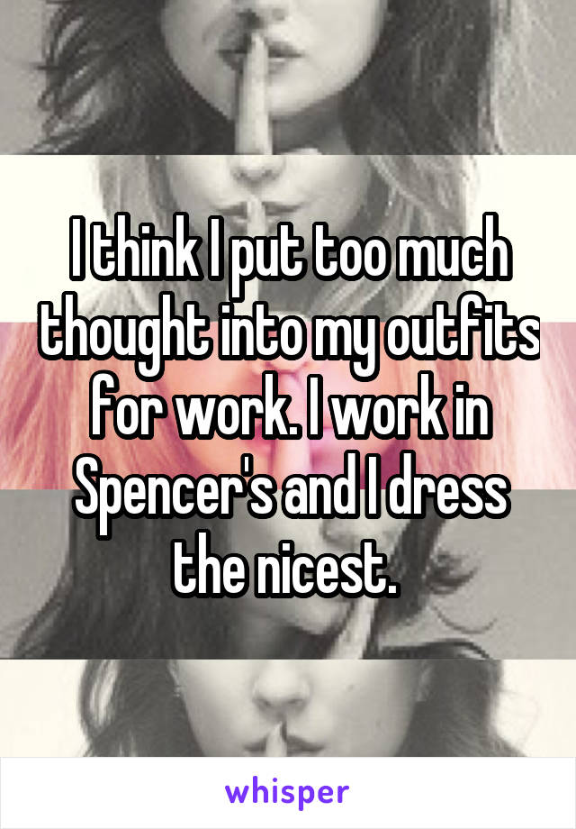 I think I put too much thought into my outfits for work. I work in Spencer's and I dress the nicest. 