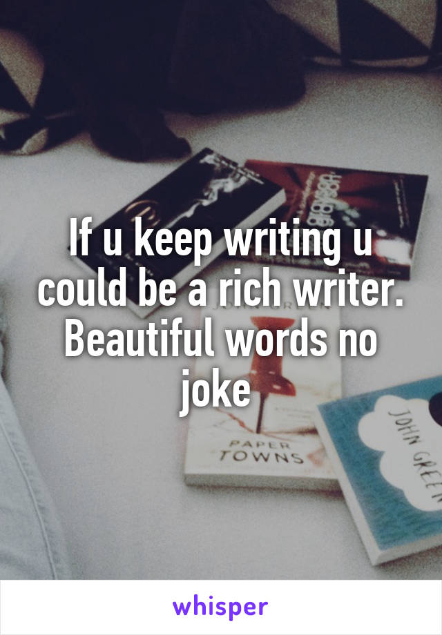 If u keep writing u could be a rich writer. Beautiful words no joke 