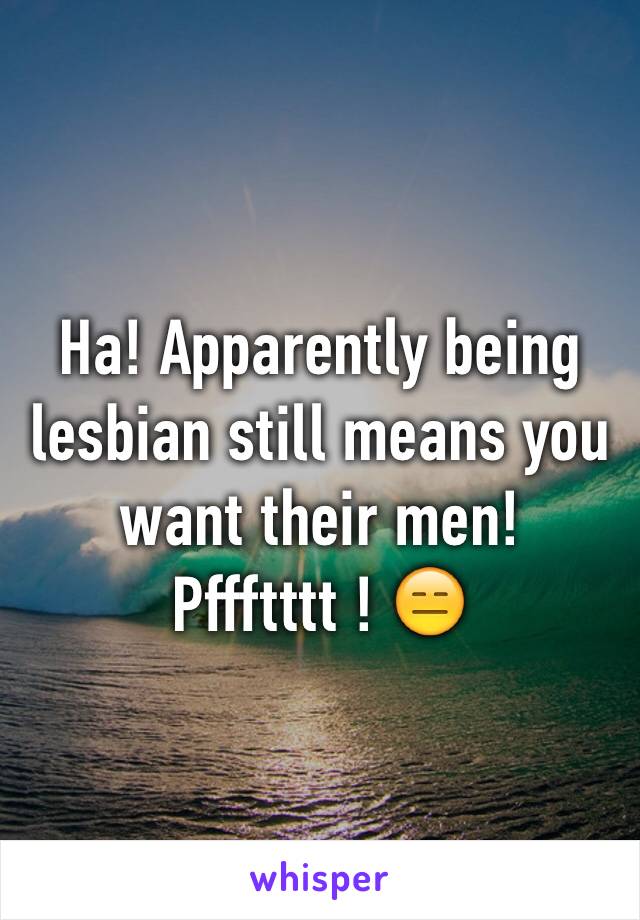 Ha! Apparently being lesbian still means you want their men! Pffftttt ! 😑