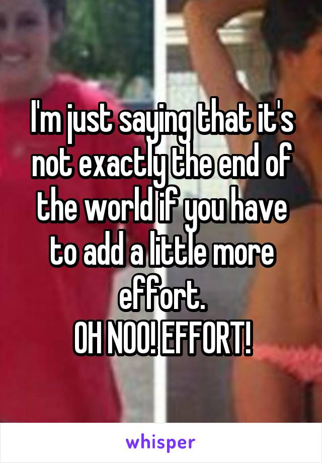 I'm just saying that it's not exactly the end of the world if you have to add a little more effort.
OH NOO! EFFORT!