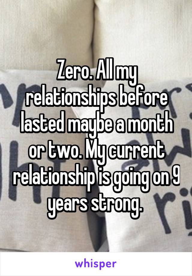 Zero. All my relationships before lasted maybe a month or two. My current relationship is going on 9 years strong. 