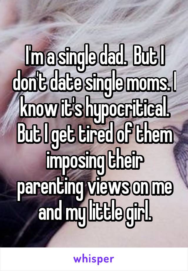 I'm a single dad.  But I don't date single moms. I know it's hypocritical. But I get tired of them imposing their parenting views on me and my little girl.