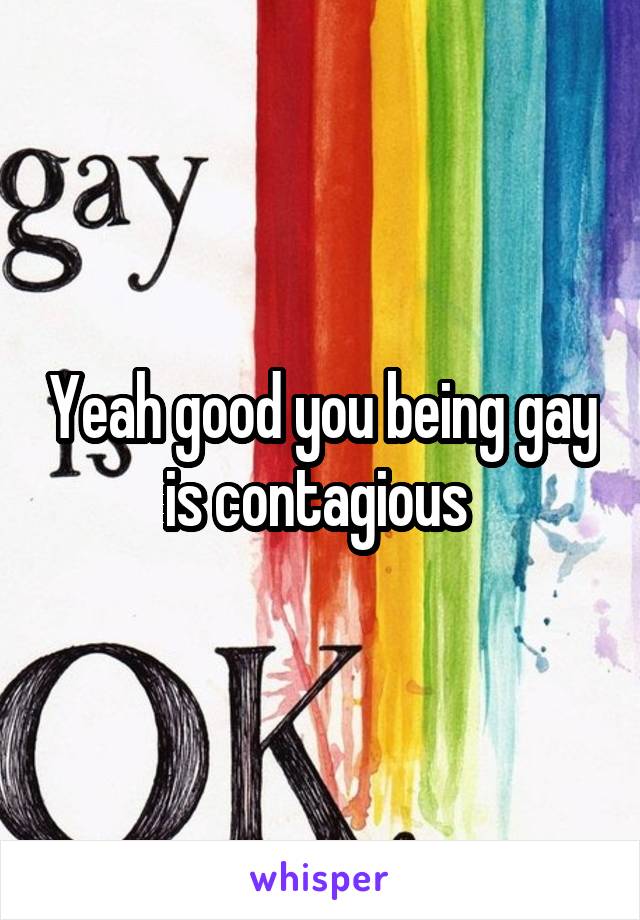 Yeah good you being gay is contagious 