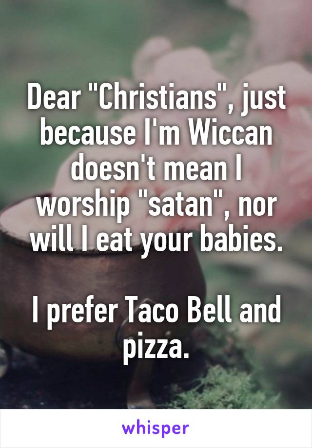 Dear "Christians", just because I'm Wiccan doesn't mean I worship "satan", nor will I eat your babies.

I prefer Taco Bell and pizza.