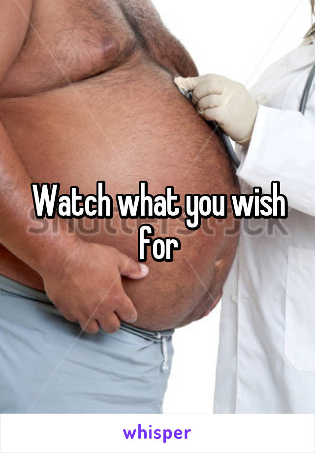 Watch what you wish for