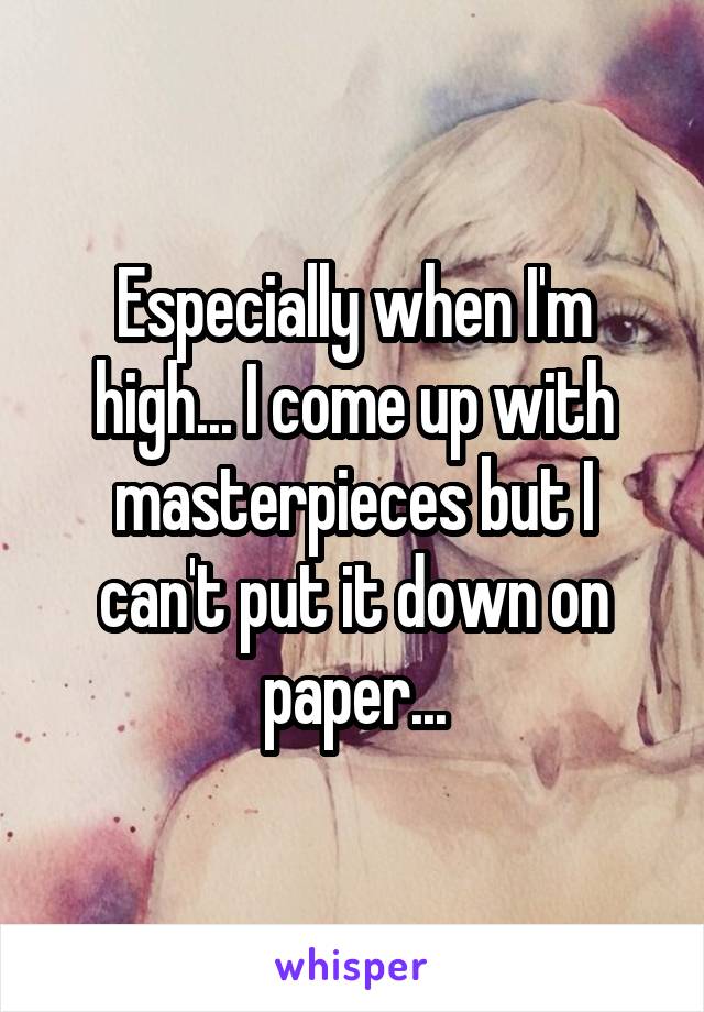 Especially when I'm high... I come up with masterpieces but I can't put it down on paper...